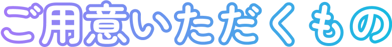 ご用意いただくもの